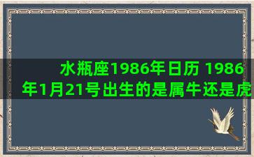 水瓶座1986年日历 1986年1月21号出生的是属牛还是虎